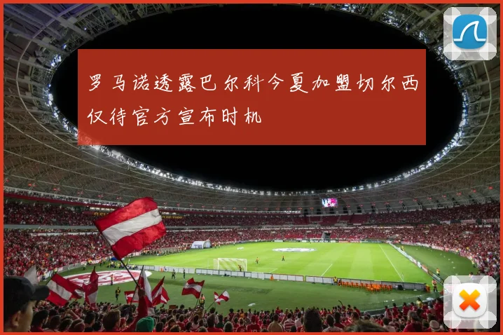 罗马诺透露巴尔科今夏加盟切尔西仅待官方宣布时机