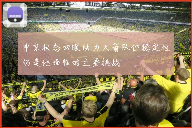 申京状态回暖助力火箭队但稳定性仍是他面临的主要挑战