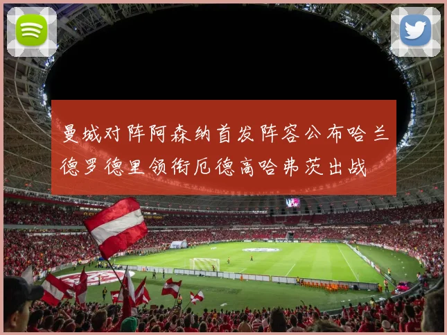 曼城对阵阿森纳首发阵容公布哈兰德罗德里领衔厄德高哈弗茨出战