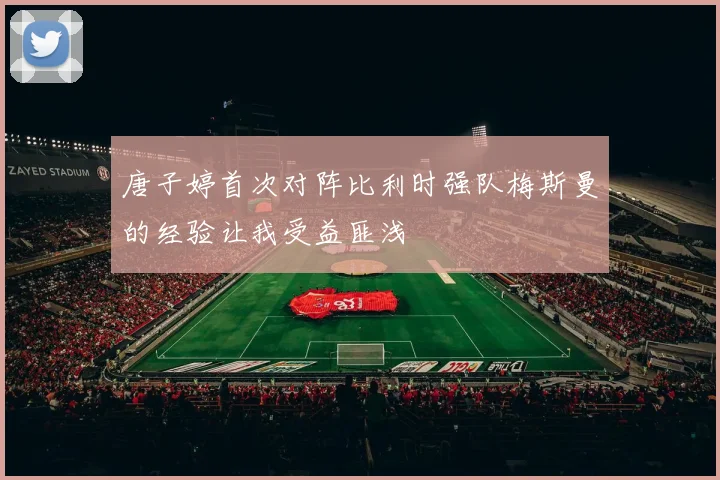 唐子婷首次对阵比利时强队梅斯曼的经验让我受益匪浅
