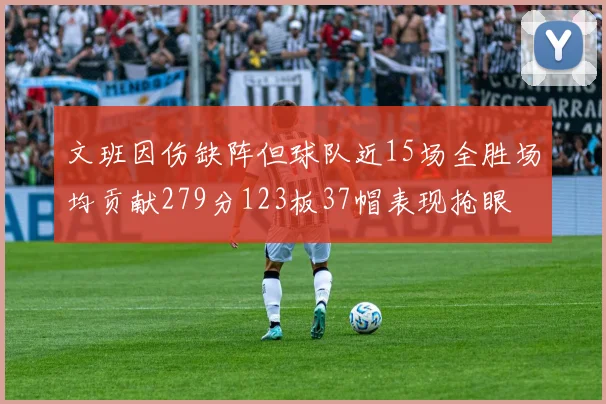 文班因伤缺阵但球队近15场全胜场均贡献279分123板37帽表现抢眼