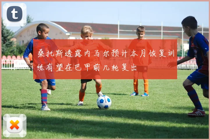 桑托斯透露内马尔预计本月恢复训练有望在巴甲前几轮复出