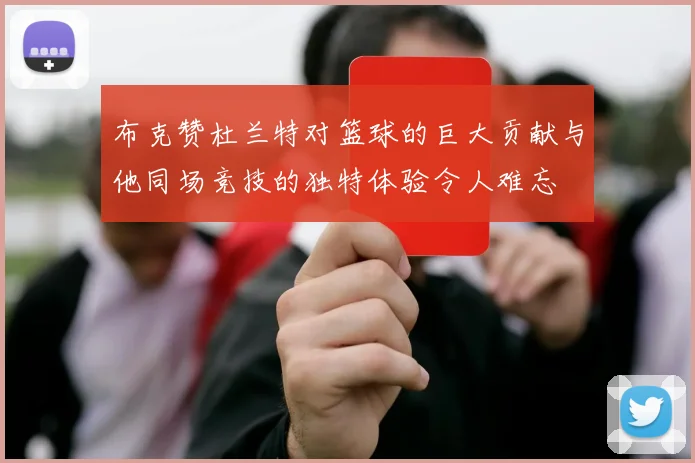 布克赞杜兰特对篮球的巨大贡献与他同场竞技的独特体验令人难忘