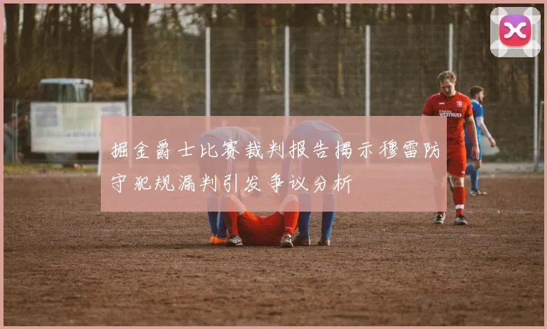 掘金爵士比赛裁判报告揭示穆雷防守犯规漏判引发争议分析