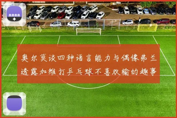奥尔莫谈四种语言能力与偶像弗兰透露加维打乒乓球不喜欢输的趣事