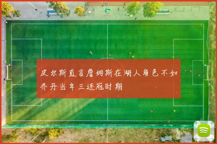 皮尔斯直言詹姆斯在湖人角色不如乔丹当年三连冠时期
