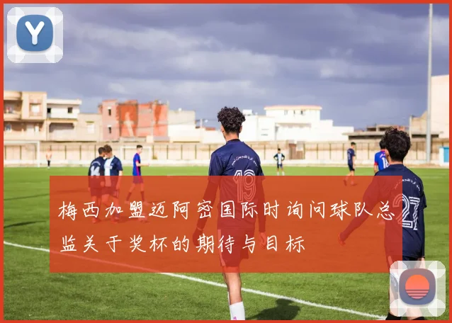梅西加盟迈阿密国际时询问球队总监关于奖杯的期待与目标