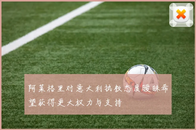 阿莱格里对意大利执教态度暧昧希望获得更大权力与支持