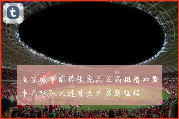 南京城市前锋张宪兵正式租借加盟中乙球队大连可为开启新征程