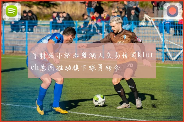 亨特或小桥加盟湖人交易传闻Klutch意图推动旗下球员转会