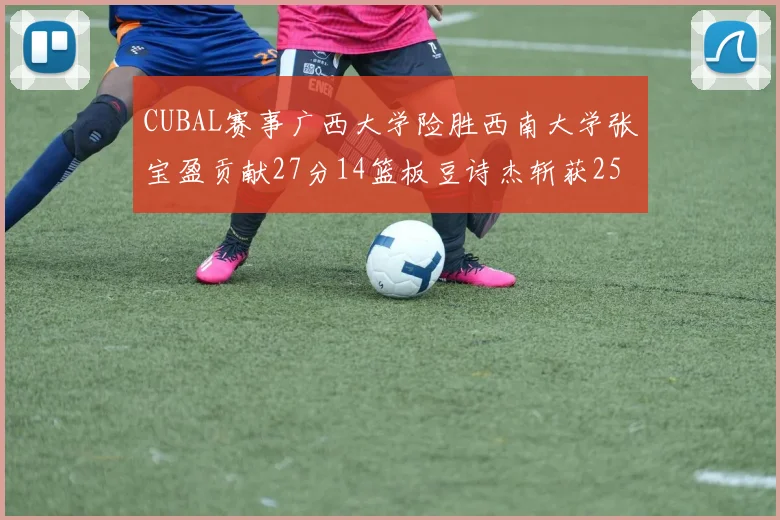 CUBAL赛事广西大学险胜西南大学张宝盈贡献27分14篮板豆诗杰斩获25分