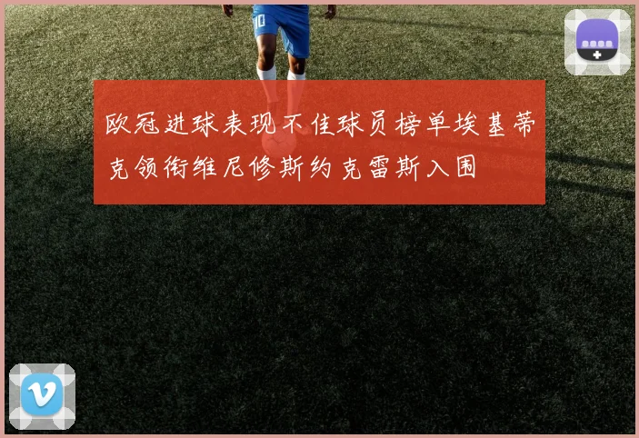 欧冠进球表现不佳球员榜单埃基蒂克领衔维尼修斯约克雷斯入围
