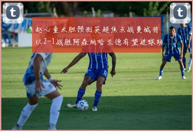 赵心童大胆预测英超焦点战曼城将以2-1战胜阿森纳哈兰德有望进球助胜