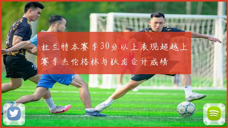 杜兰特本赛季30分以上表现超越上赛季杰伦格林与狄龙合计成绩