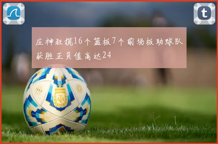 庄神狂揽16个篮板7个前场板助球队获胜正负值高达24