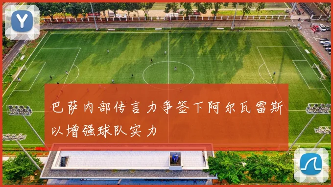 巴萨内部传言力争签下阿尔瓦雷斯以增强球队实力