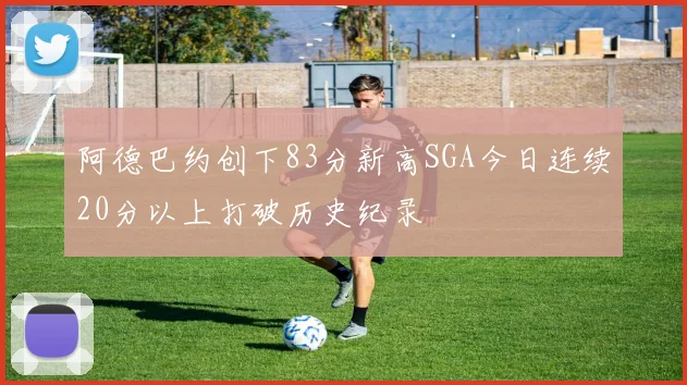 阿德巴约创下83分新高SGA今日连续20分以上打破历史纪录
