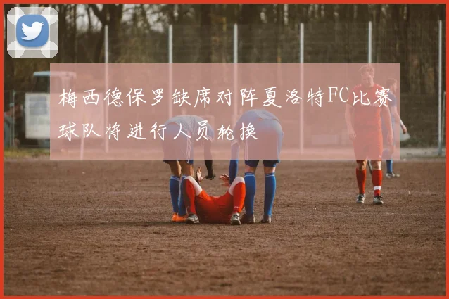 梅西德保罗缺席对阵夏洛特FC比赛球队将进行人员轮换