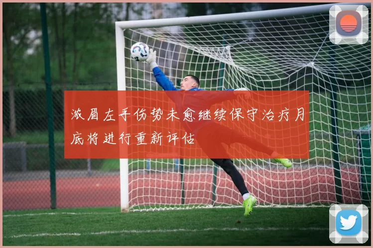 浓眉左手伤势未愈继续保守治疗月底将进行重新评估