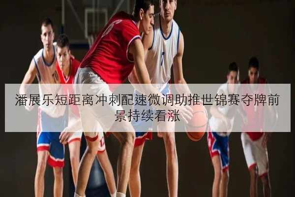 潘展乐短距离冲刺配速微调助推世锦赛夺牌前景持续看涨