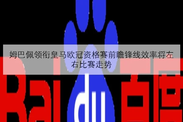 姆巴佩领衔皇马欧冠资格赛前瞻锋线效率将左右比赛走势