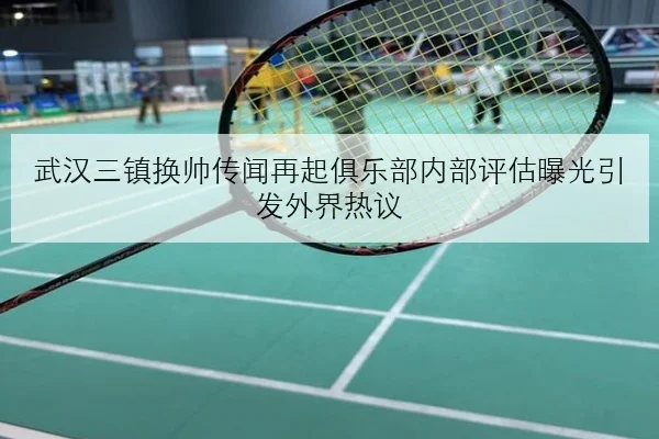 武汉三镇换帅传闻再起俱乐部内部评估曝光引发外界热议